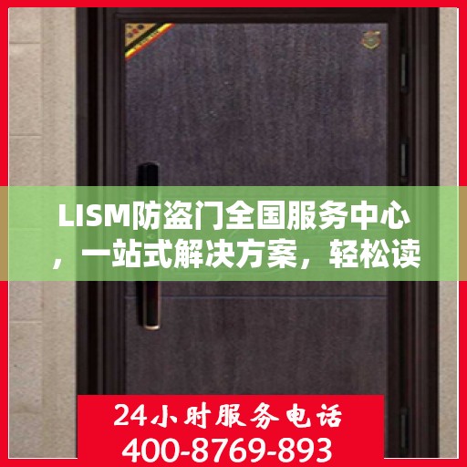 LISM防盗门全国服务中心，一站式解决方案，轻松读懂所有服务细节