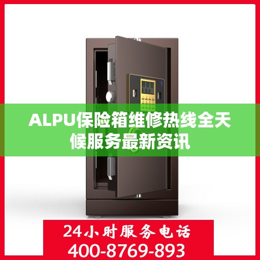 ALPU保险箱维修热线全天候服务最新资讯