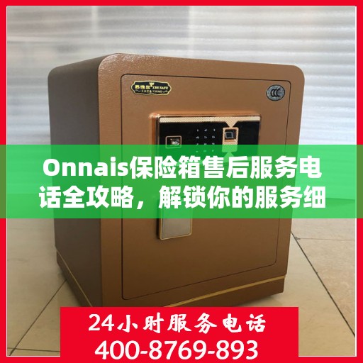Onnais保险箱售后服务电话全攻略，解锁你的服务细节