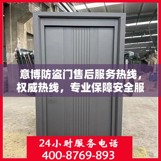意博防盗门售后服务热线，权威热线，专业保障安全服务体验