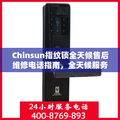 Chinsun指纹锁全天候售后维修电话指南，全天候服务，无忧锁事