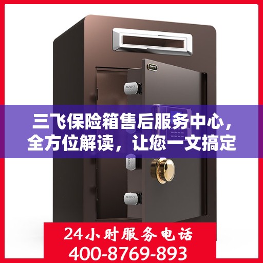 三飞保险箱售后服务中心，全方位解读，让您一文搞定所有疑问！