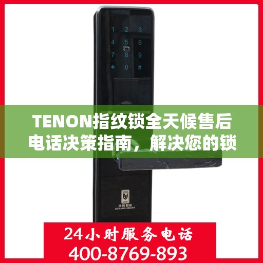 TENON指纹锁全天候售后电话决策指南，解决您的锁事无忧