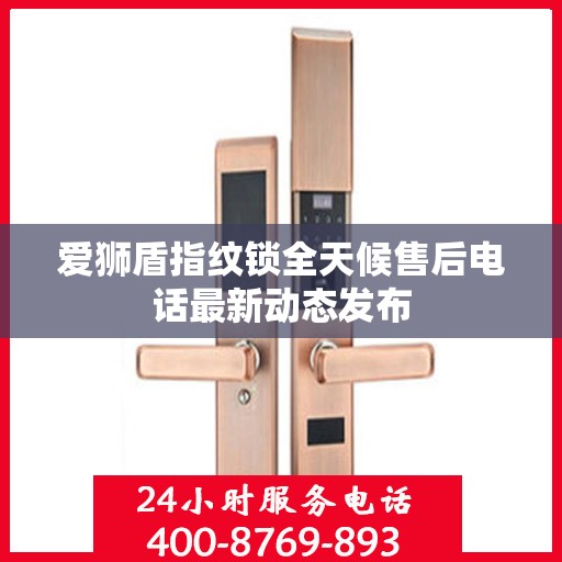爱狮盾指纹锁全天候售后电话最新动态发布