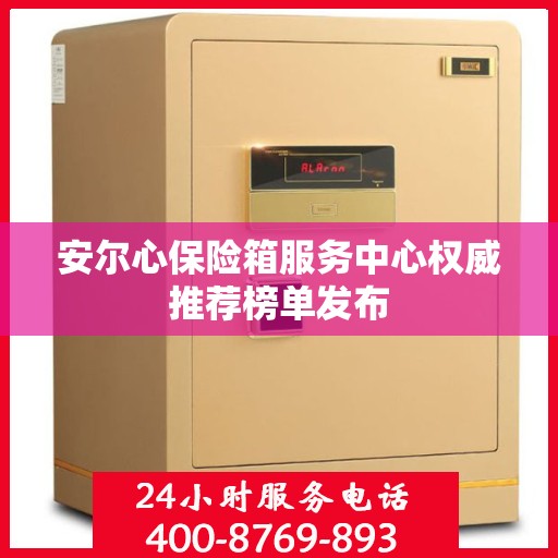 安尔心保险箱服务中心权威推荐榜单发布