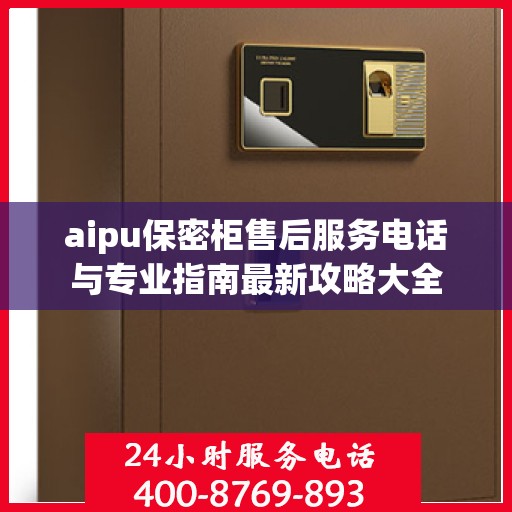 aipu保密柜售后服务电话与专业指南最新攻略大全