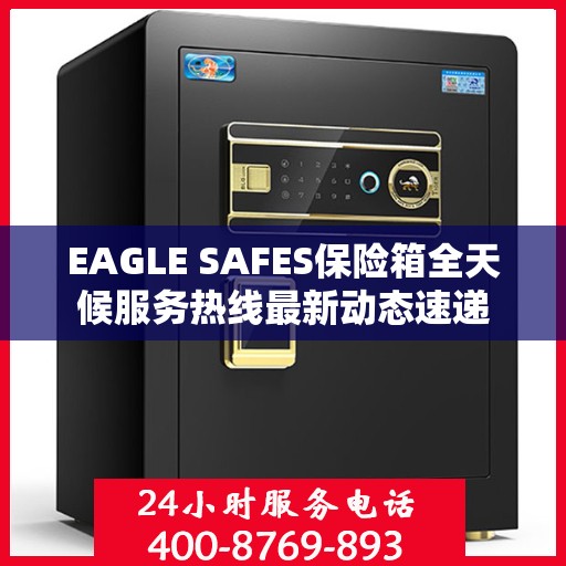 EAGLE SAFES保险箱全天候服务热线最新动态速递