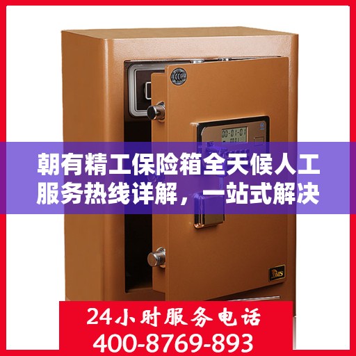 朝有精工保险箱全天候人工服务热线详解，一站式解决您的使用疑问与需求