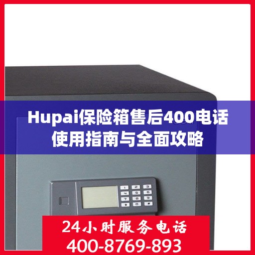 Hupai保险箱售后400电话使用指南与全面攻略