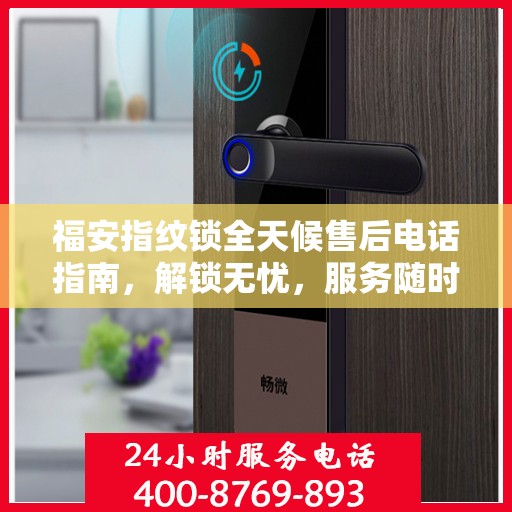 福安指纹锁全天候售后电话指南，解锁无忧，服务随时随刻