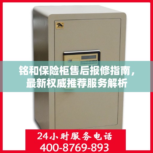 铭和保险柜售后报修指南，最新权威推荐服务解析