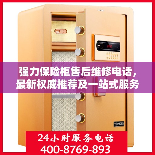 强力保险柜售后维修电话，最新权威推荐及一站式服务指南