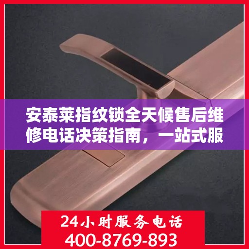 安泰莱指纹锁全天候售后维修电话决策指南，一站式服务保障，让您无忧选择！