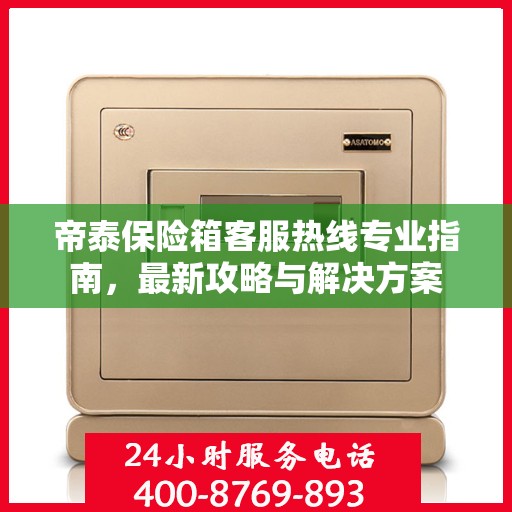 帝泰保险箱客服热线专业指南，最新攻略与解决方案