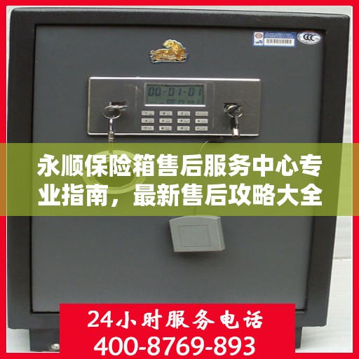 永顺保险箱售后服务中心专业指南，最新售后攻略大全