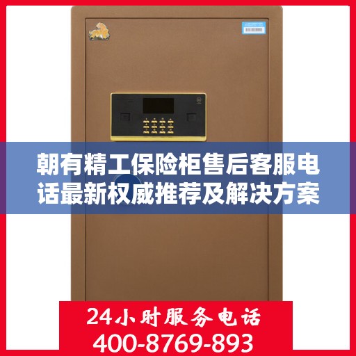 朝有精工保险柜售后客服电话最新权威推荐及解决方案大全
