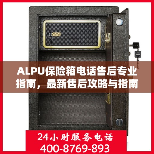 ALPU保险箱电话售后专业指南，最新售后攻略与指南