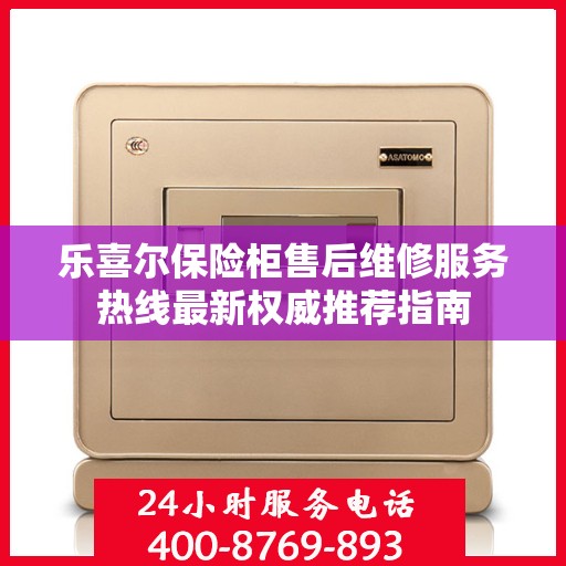 乐喜尔保险柜售后维修服务热线最新权威推荐指南