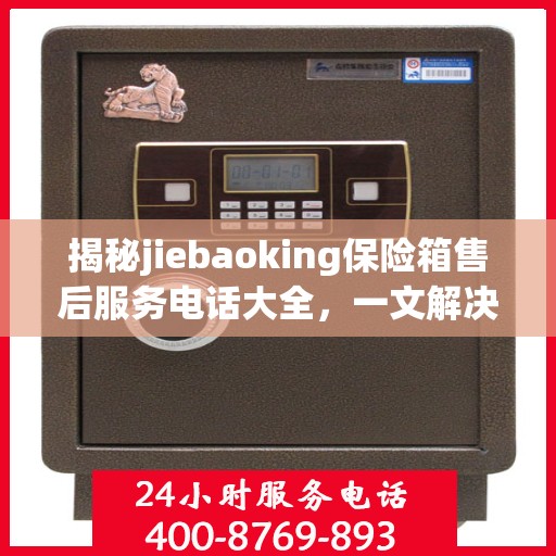 揭秘jiebaoking保险箱售后服务电话大全，一文解决所有疑问！