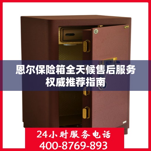 恩尔保险箱全天候售后服务权威推荐指南