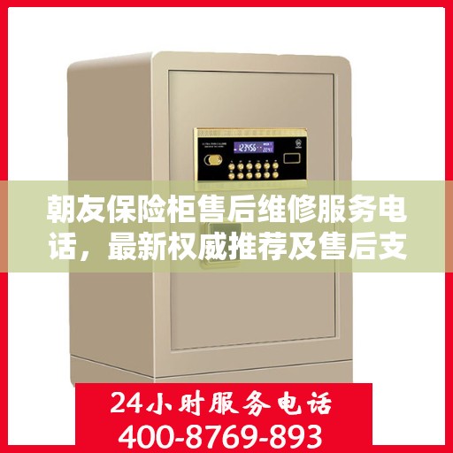 朝友保险柜售后维修服务电话，最新权威推荐及售后支持指南