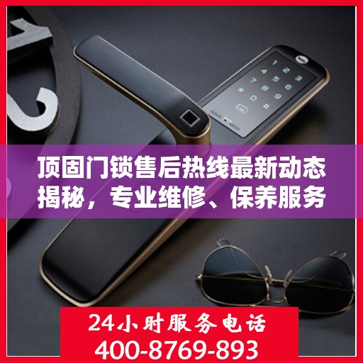顶固门锁售后热线最新动态揭秘，专业维修、保养服务升级，解决您的锁事无忧！