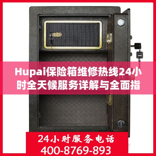 Hupai保险箱维修热线24小时全天候服务详解与全面指南