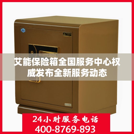 艾能保险箱全国服务中心权威发布全新服务动态