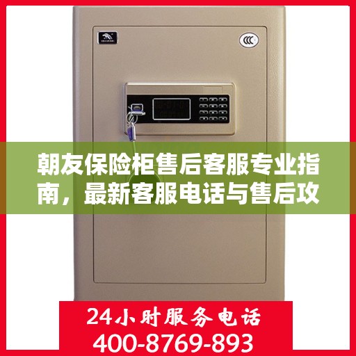 朝友保险柜售后客服专业指南，最新客服电话与售后攻略