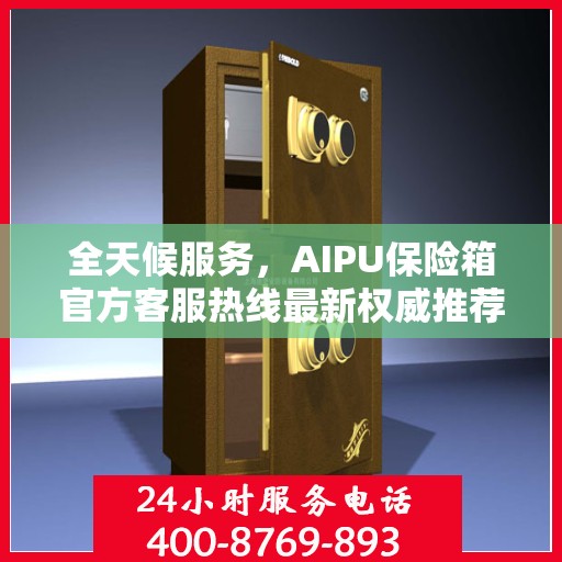 全天候服务，AIPU保险箱官方客服热线最新权威推荐