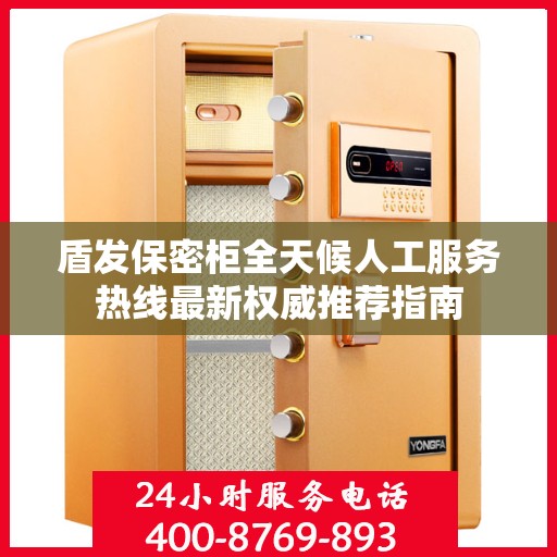 盾发保密柜全天候人工服务热线最新权威推荐指南