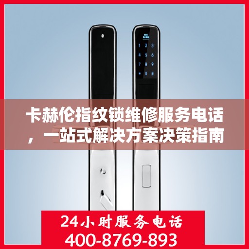 卡赫伦指纹锁维修服务电话，一站式解决方案决策指南
