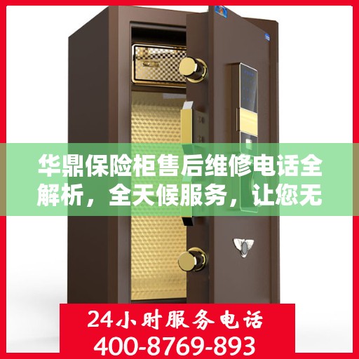华鼎保险柜售后维修电话全解析，全天候服务，让您无忧购锁！