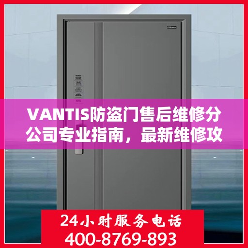 VANTIS防盗门售后维修分公司专业指南，最新维修攻略与指南