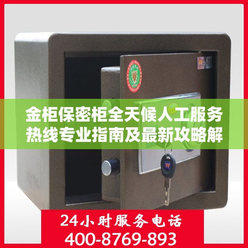 金柜保密柜全天候人工服务热线专业指南及最新攻略解读