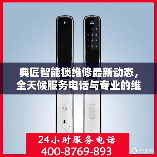 典匠智能锁维修最新动态，全天候服务电话与专业的维修支持