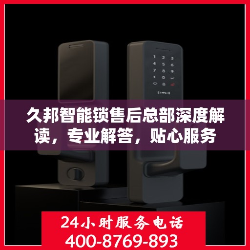 久邦智能锁售后总部深度解读，专业解答，贴心服务