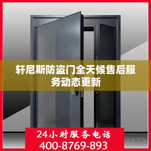 轩尼斯防盗门全天候售后服务动态更新