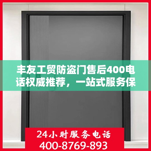 丰友工贸防盗门售后400电话权威推荐，一站式服务保障，让您安心无忧