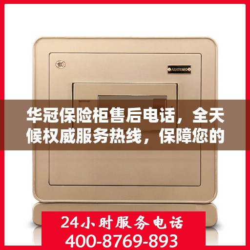 华冠保险柜售后电话，全天候权威服务热线，保障您的安全无忧！