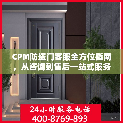 CPM防盗门客服全方位指南，从咨询到售后一站式服务攻略