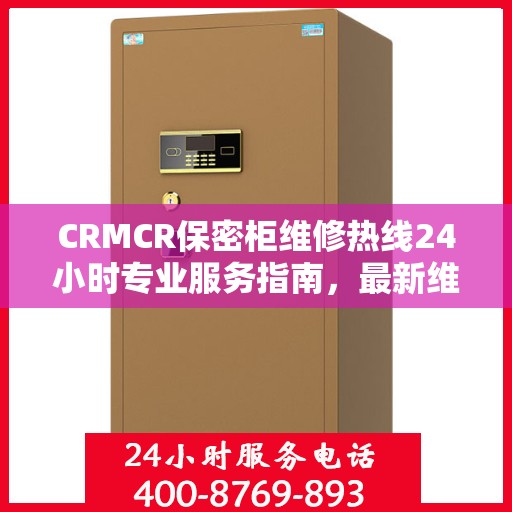 CRMCR保密柜维修热线24小时专业服务指南，最新维修攻略与电话速查