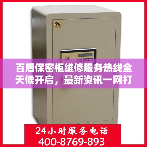 百盾保密柜维修服务热线全天候开启，最新资讯一网打尽