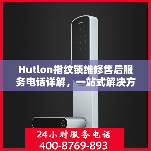 Hutlon指纹锁维修售后服务电话详解，一站式解决方案全攻略