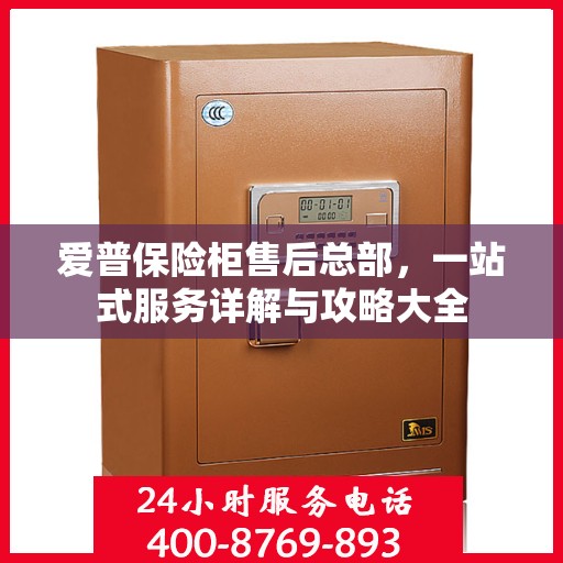 爱普保险柜售后总部，一站式服务详解与攻略大全