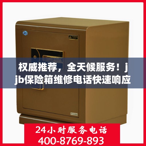 权威推荐，全天候服务！jjb保险箱维修电话快速响应，专业维修保障您的安全需求