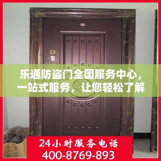 乐通防盗门全国服务中心，一站式服务，让您轻松了解无忧安装与售后保障