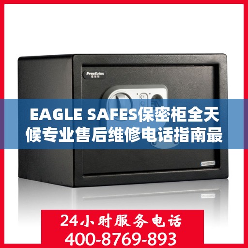 EAGLE SAFES保密柜全天候专业售后维修电话指南最新攻略