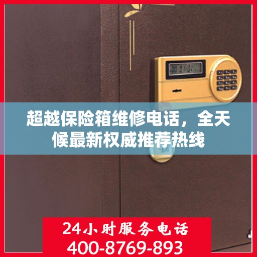 超越保险箱维修电话，全天候最新权威推荐热线
