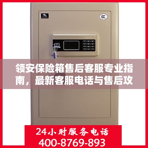 领安保险箱售后客服专业指南，最新客服电话与售后攻略